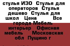 стулья ИЗО, Стулья для операторов, Стулья дешево, Стулья для школ › Цена ­ 450 - Все города Мебель, интерьер » Офисная мебель   . Московская обл.,Пущино г.